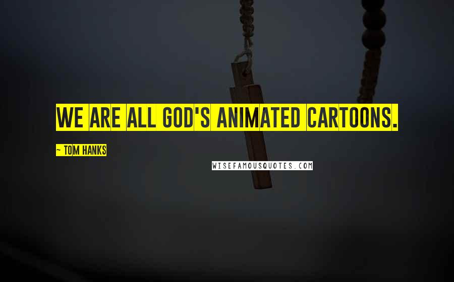 Tom Hanks Quotes: We are all God's animated cartoons.