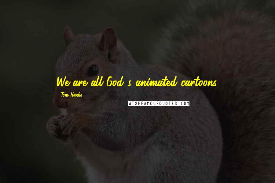 Tom Hanks Quotes: We are all God's animated cartoons.