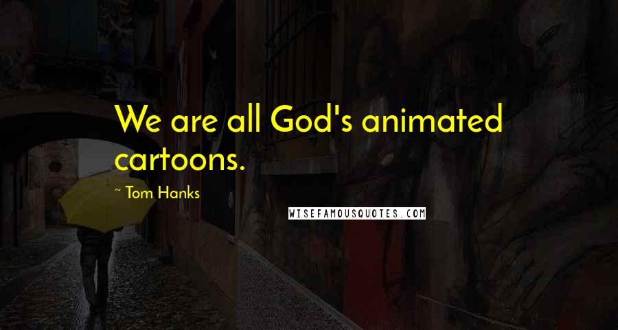 Tom Hanks Quotes: We are all God's animated cartoons.