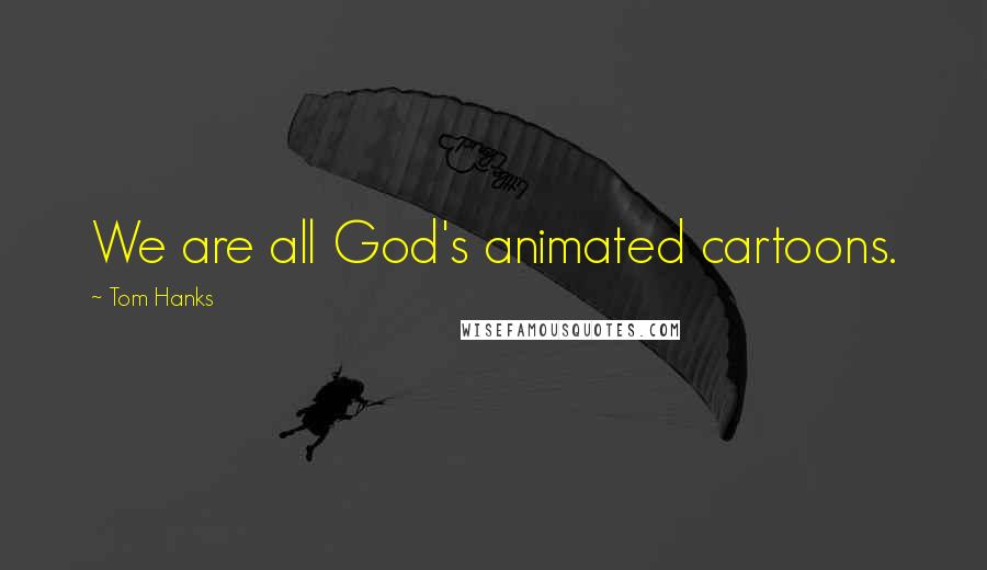 Tom Hanks Quotes: We are all God's animated cartoons.