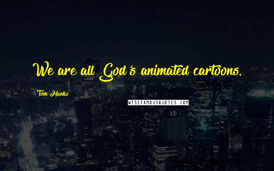 Tom Hanks Quotes: We are all God's animated cartoons.