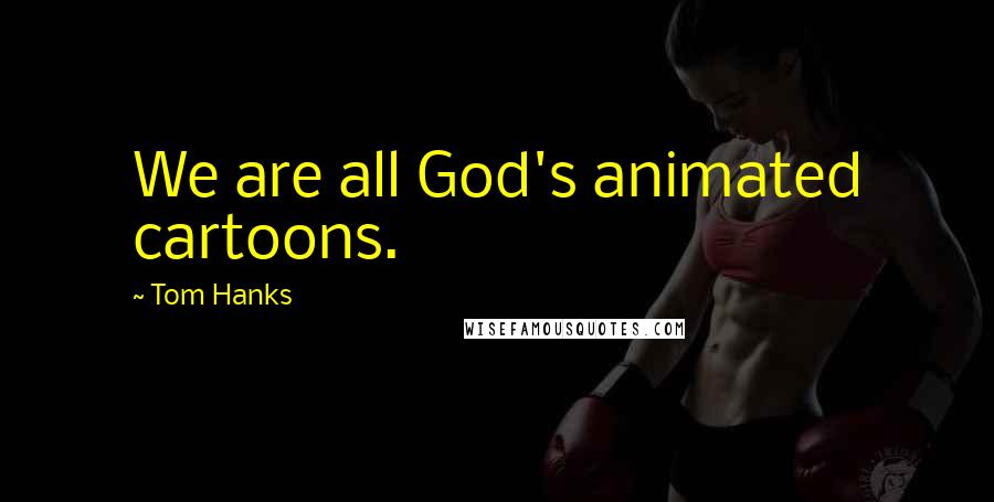 Tom Hanks Quotes: We are all God's animated cartoons.