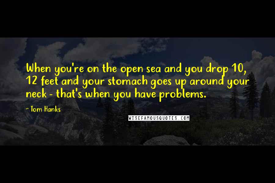 Tom Hanks Quotes: When you're on the open sea and you drop 10, 12 feet and your stomach goes up around your neck - that's when you have problems.
