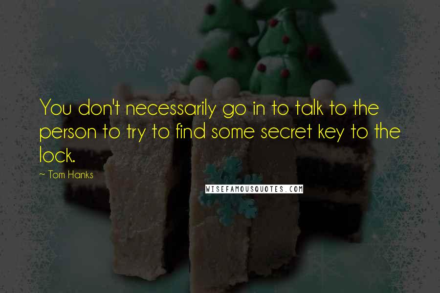 Tom Hanks Quotes: You don't necessarily go in to talk to the person to try to find some secret key to the lock.