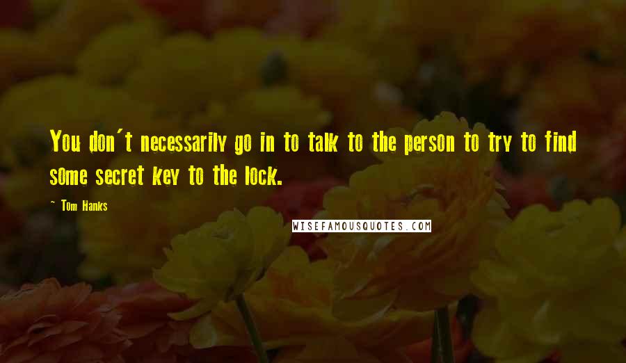 Tom Hanks Quotes: You don't necessarily go in to talk to the person to try to find some secret key to the lock.