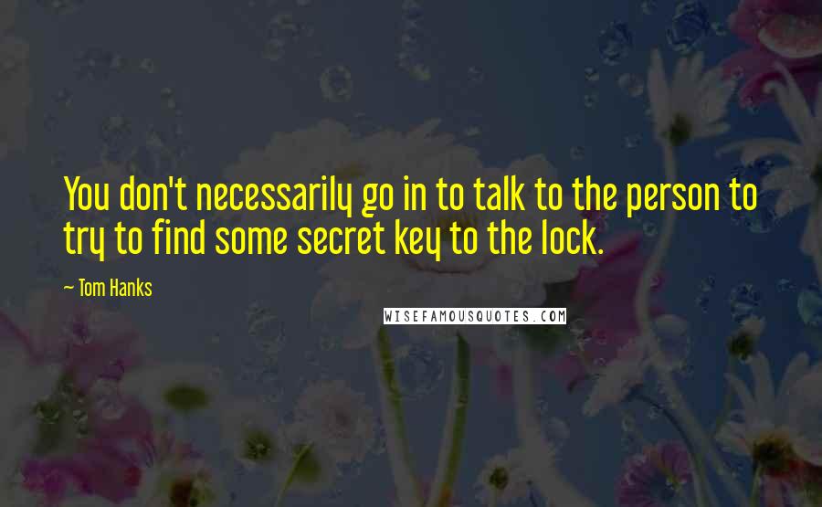 Tom Hanks Quotes: You don't necessarily go in to talk to the person to try to find some secret key to the lock.