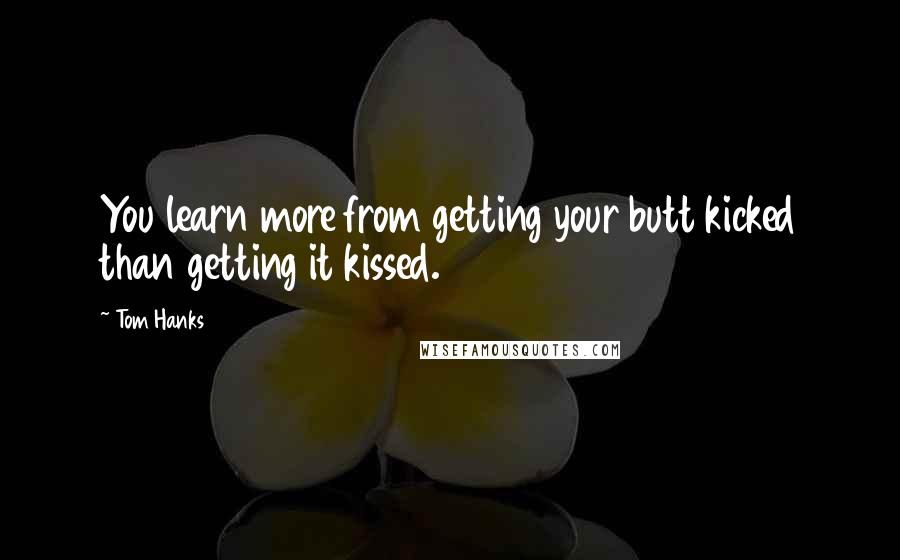 Tom Hanks Quotes: You learn more from getting your butt kicked than getting it kissed.