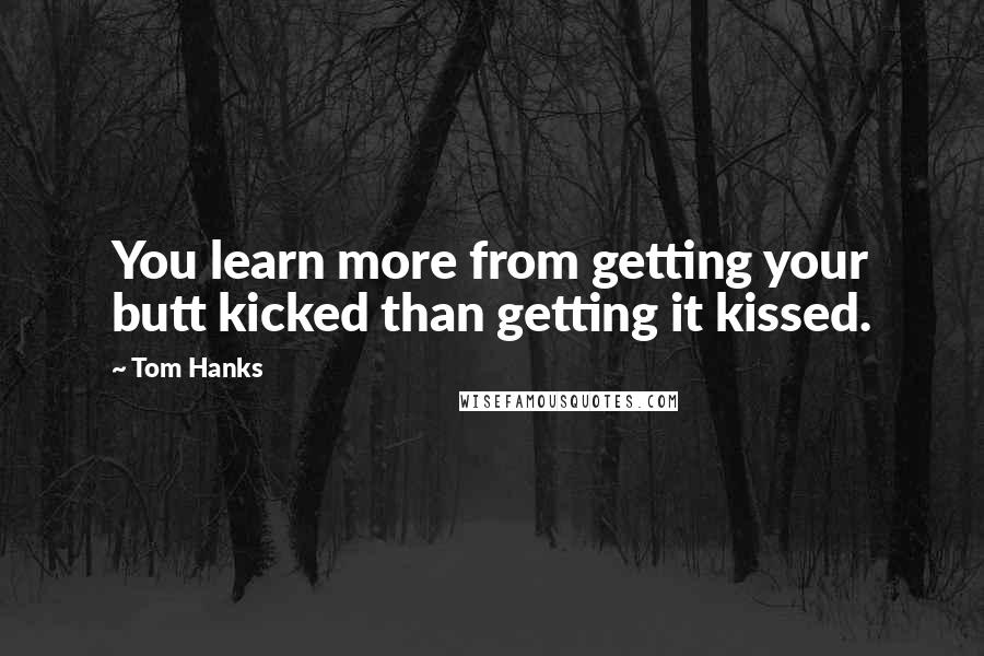 Tom Hanks Quotes: You learn more from getting your butt kicked than getting it kissed.