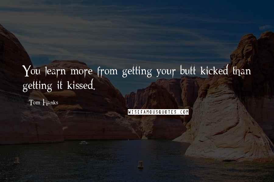 Tom Hanks Quotes: You learn more from getting your butt kicked than getting it kissed.