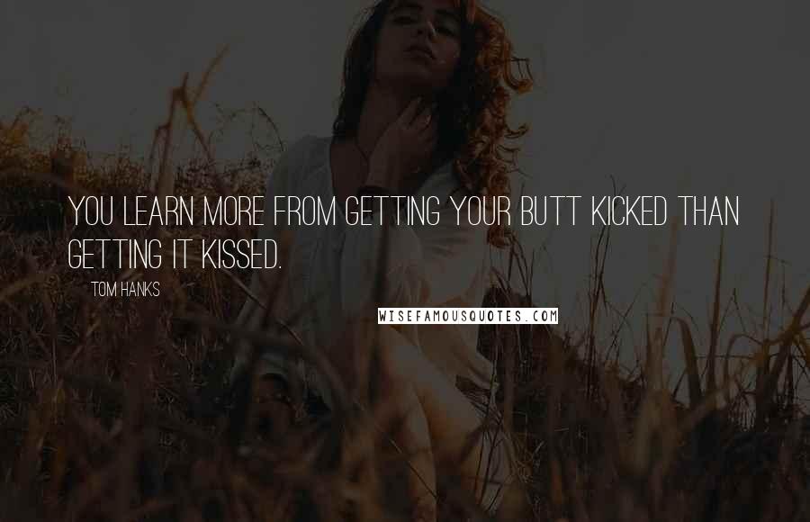 Tom Hanks Quotes: You learn more from getting your butt kicked than getting it kissed.