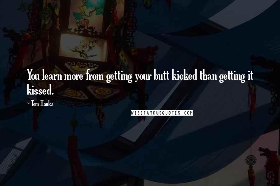 Tom Hanks Quotes: You learn more from getting your butt kicked than getting it kissed.