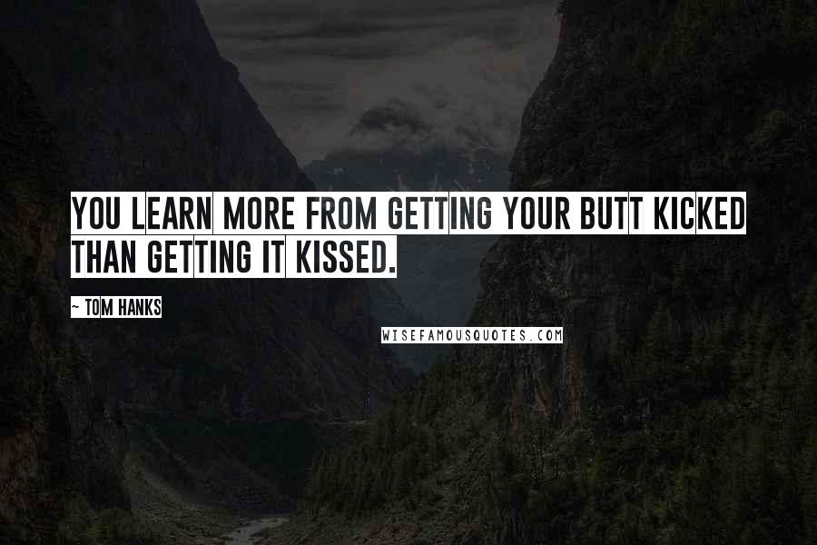 Tom Hanks Quotes: You learn more from getting your butt kicked than getting it kissed.