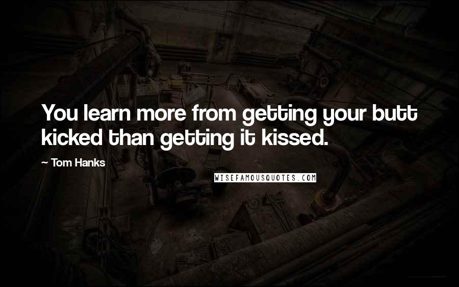 Tom Hanks Quotes: You learn more from getting your butt kicked than getting it kissed.