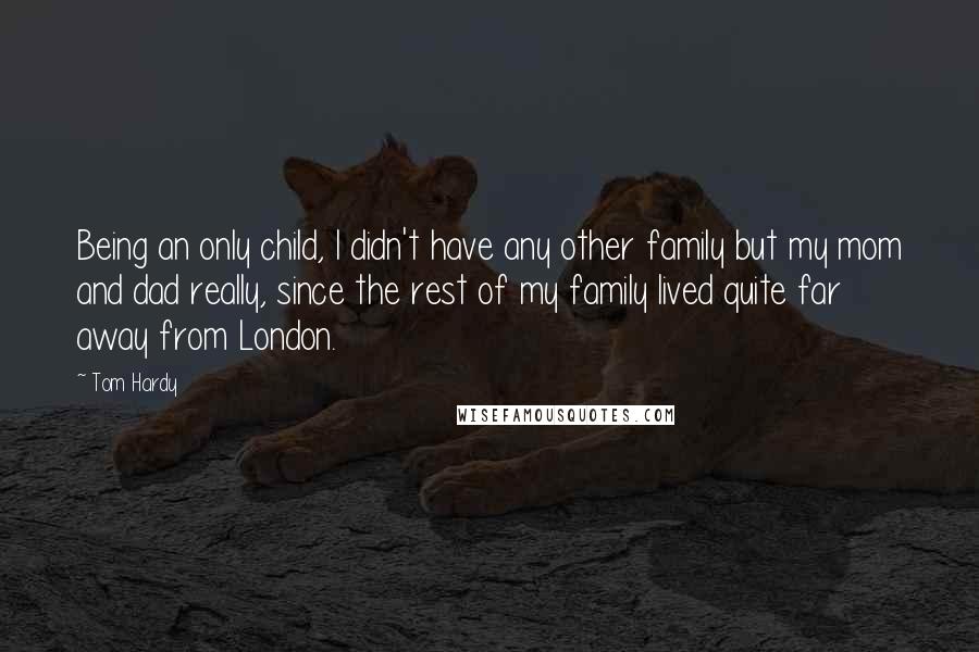 Tom Hardy Quotes: Being an only child, I didn't have any other family but my mom and dad really, since the rest of my family lived quite far away from London.