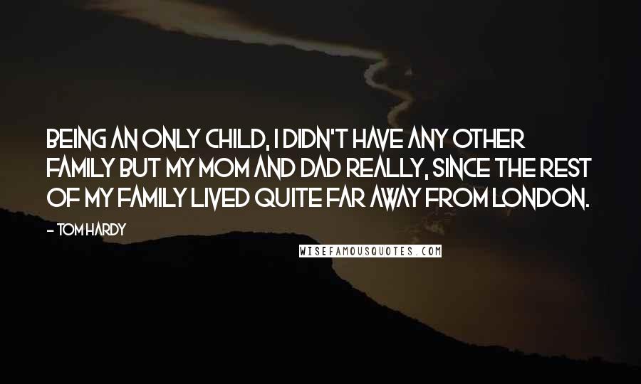 Tom Hardy Quotes: Being an only child, I didn't have any other family but my mom and dad really, since the rest of my family lived quite far away from London.