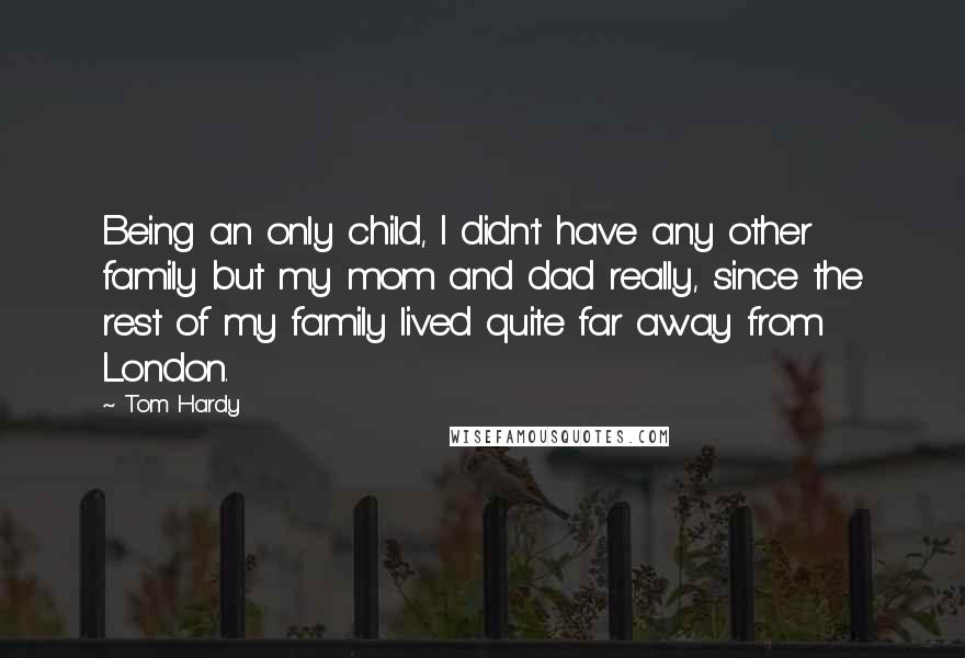 Tom Hardy Quotes: Being an only child, I didn't have any other family but my mom and dad really, since the rest of my family lived quite far away from London.