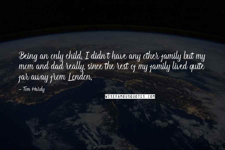 Tom Hardy Quotes: Being an only child, I didn't have any other family but my mom and dad really, since the rest of my family lived quite far away from London.