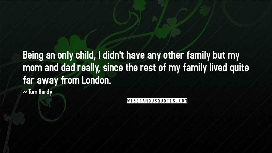 Tom Hardy Quotes: Being an only child, I didn't have any other family but my mom and dad really, since the rest of my family lived quite far away from London.