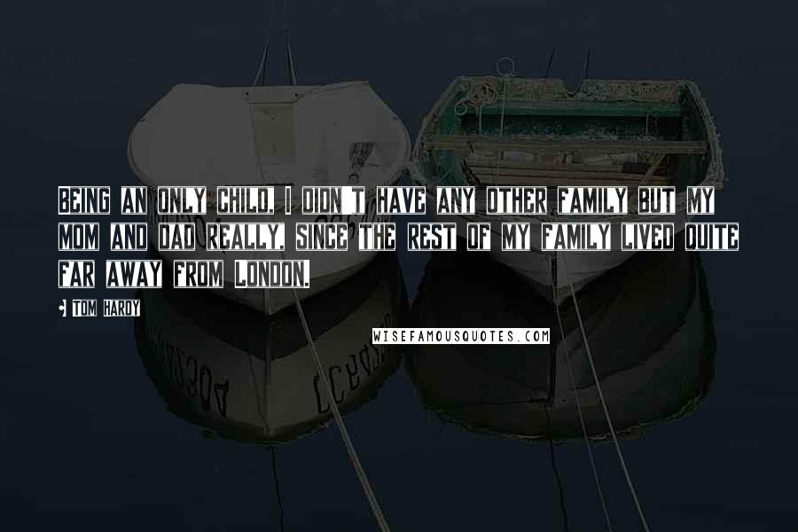 Tom Hardy Quotes: Being an only child, I didn't have any other family but my mom and dad really, since the rest of my family lived quite far away from London.