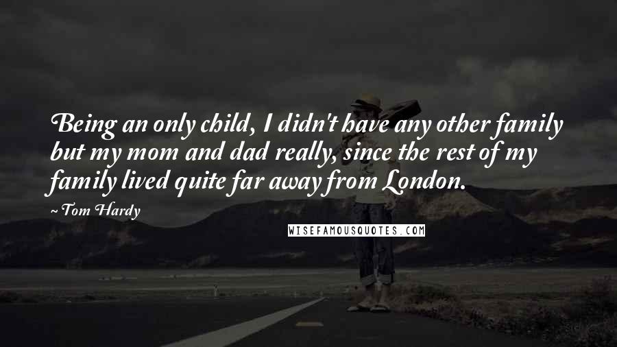 Tom Hardy Quotes: Being an only child, I didn't have any other family but my mom and dad really, since the rest of my family lived quite far away from London.