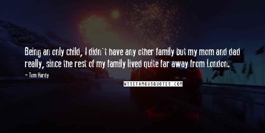 Tom Hardy Quotes: Being an only child, I didn't have any other family but my mom and dad really, since the rest of my family lived quite far away from London.