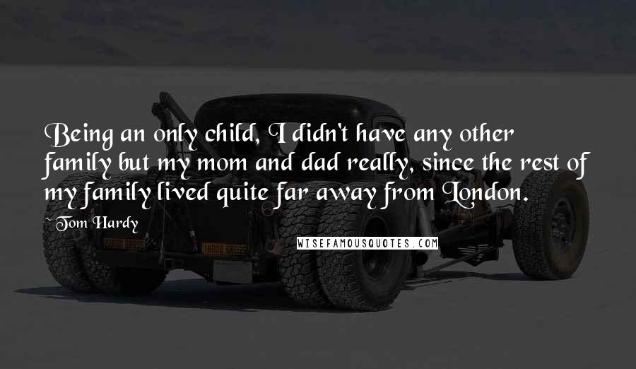 Tom Hardy Quotes: Being an only child, I didn't have any other family but my mom and dad really, since the rest of my family lived quite far away from London.