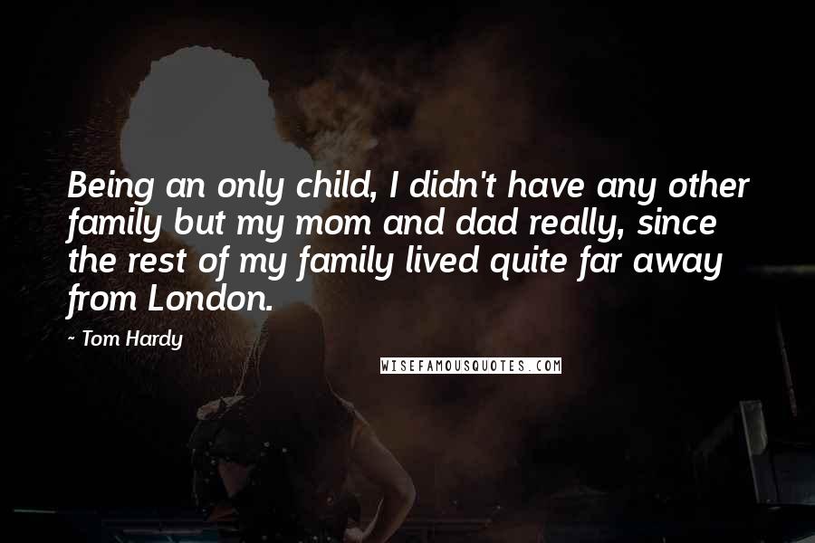 Tom Hardy Quotes: Being an only child, I didn't have any other family but my mom and dad really, since the rest of my family lived quite far away from London.