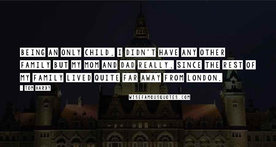 Tom Hardy Quotes: Being an only child, I didn't have any other family but my mom and dad really, since the rest of my family lived quite far away from London.