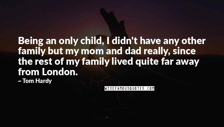 Tom Hardy Quotes: Being an only child, I didn't have any other family but my mom and dad really, since the rest of my family lived quite far away from London.