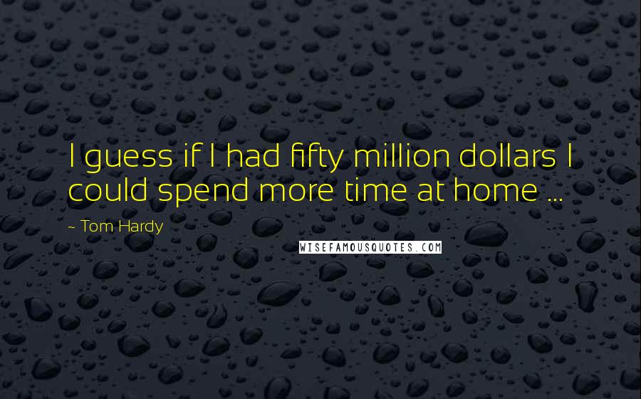 Tom Hardy Quotes: I guess if I had fifty million dollars I could spend more time at home ...