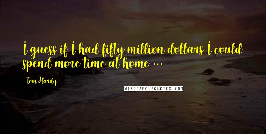 Tom Hardy Quotes: I guess if I had fifty million dollars I could spend more time at home ...
