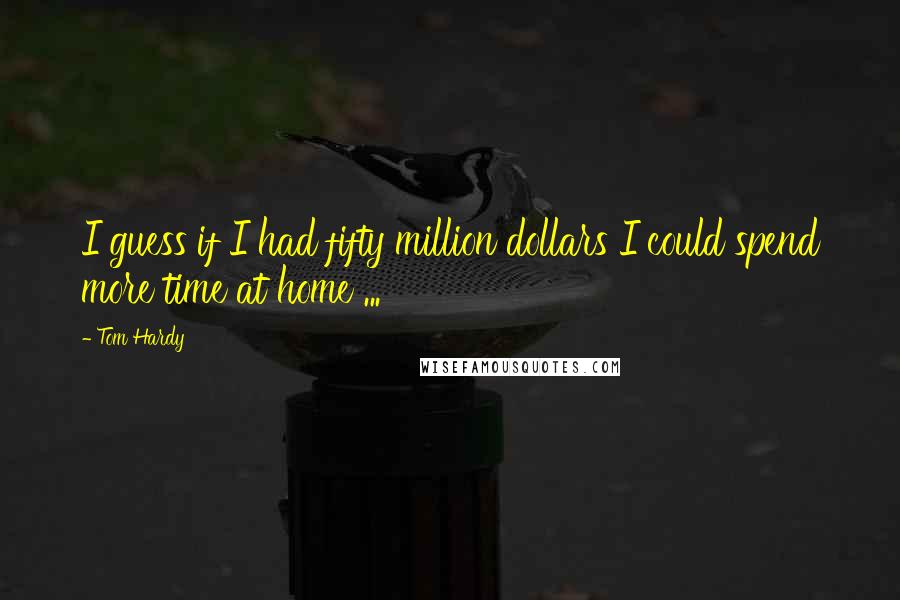 Tom Hardy Quotes: I guess if I had fifty million dollars I could spend more time at home ...