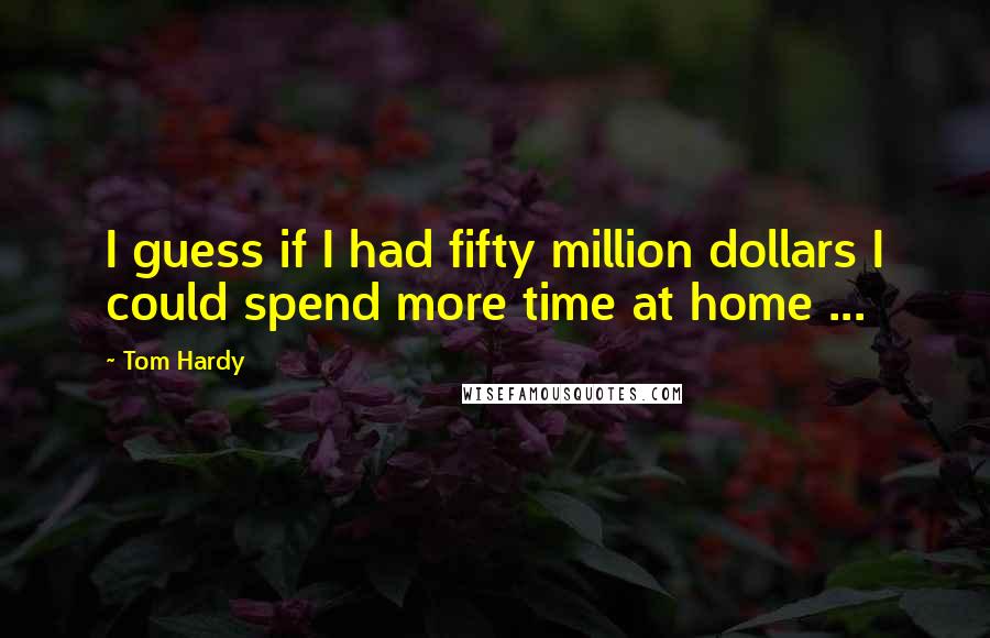 Tom Hardy Quotes: I guess if I had fifty million dollars I could spend more time at home ...