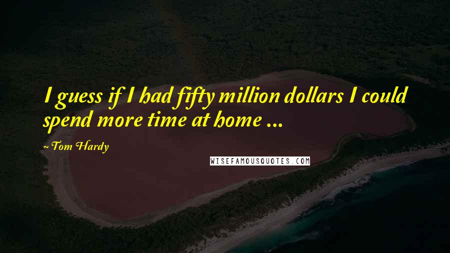 Tom Hardy Quotes: I guess if I had fifty million dollars I could spend more time at home ...