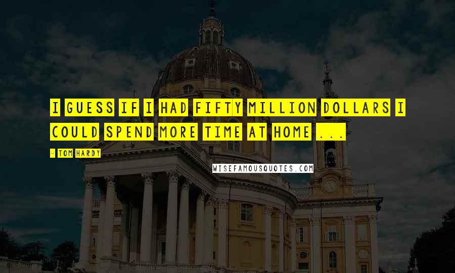 Tom Hardy Quotes: I guess if I had fifty million dollars I could spend more time at home ...