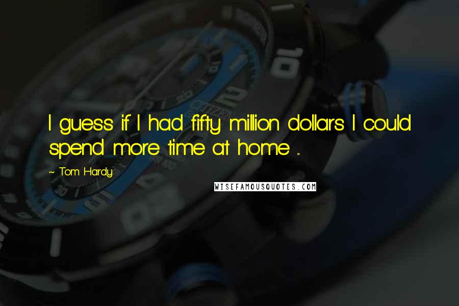 Tom Hardy Quotes: I guess if I had fifty million dollars I could spend more time at home ...