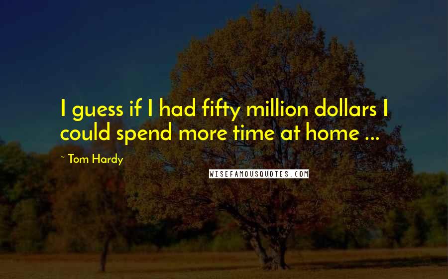 Tom Hardy Quotes: I guess if I had fifty million dollars I could spend more time at home ...
