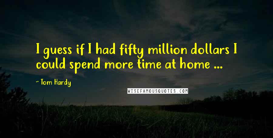 Tom Hardy Quotes: I guess if I had fifty million dollars I could spend more time at home ...