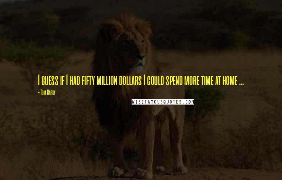 Tom Hardy Quotes: I guess if I had fifty million dollars I could spend more time at home ...