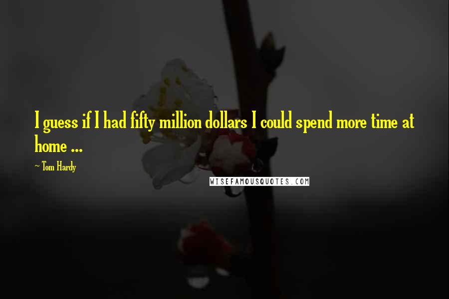 Tom Hardy Quotes: I guess if I had fifty million dollars I could spend more time at home ...