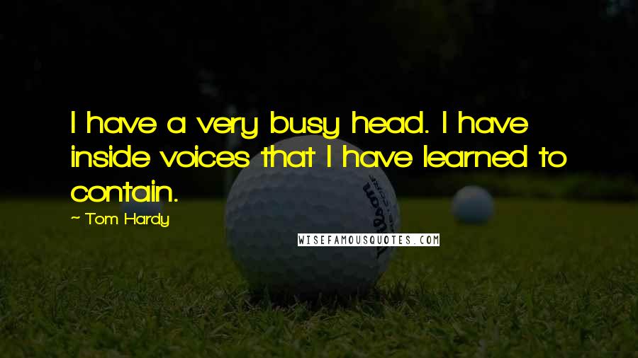 Tom Hardy Quotes: I have a very busy head. I have inside voices that I have learned to contain.