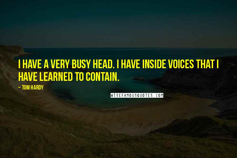 Tom Hardy Quotes: I have a very busy head. I have inside voices that I have learned to contain.
