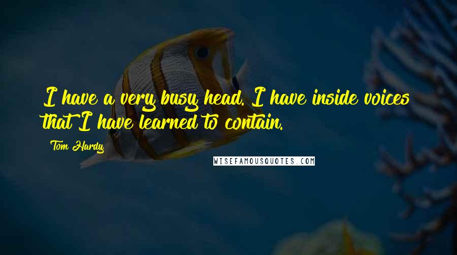 Tom Hardy Quotes: I have a very busy head. I have inside voices that I have learned to contain.