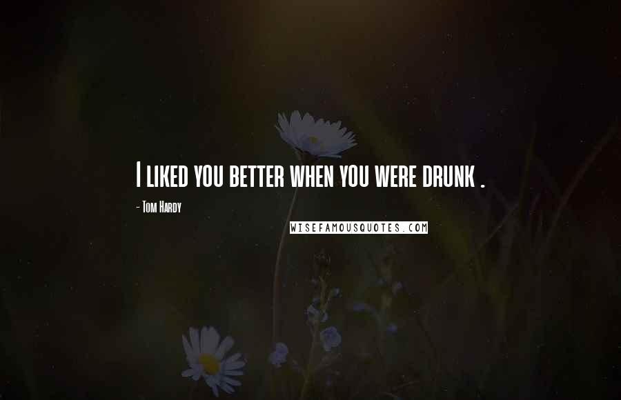 Tom Hardy Quotes: I liked you better when you were drunk .