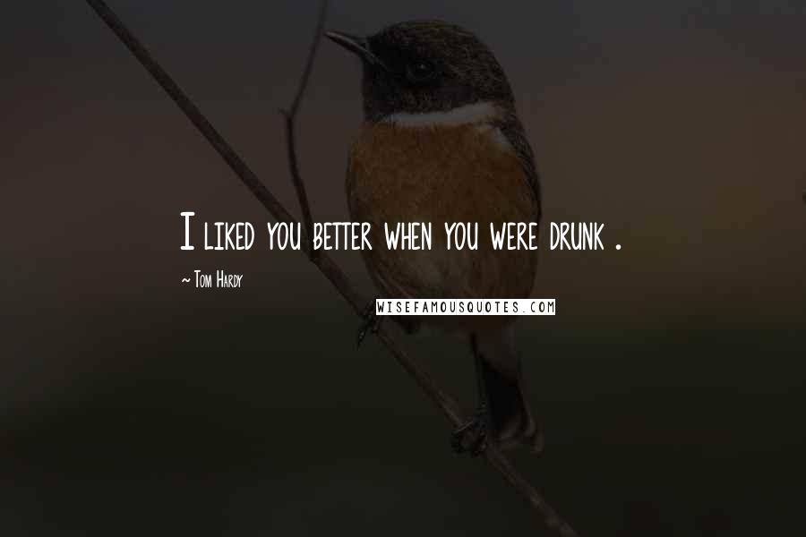 Tom Hardy Quotes: I liked you better when you were drunk .