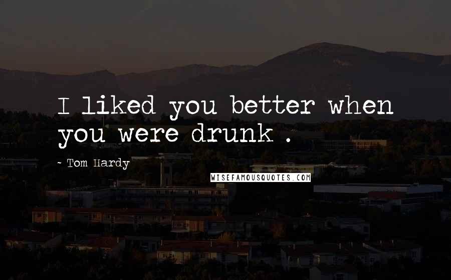 Tom Hardy Quotes: I liked you better when you were drunk .