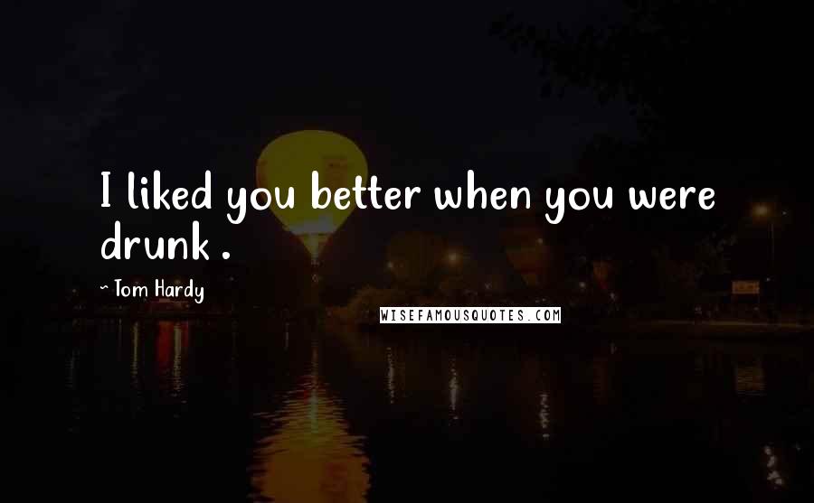 Tom Hardy Quotes: I liked you better when you were drunk .