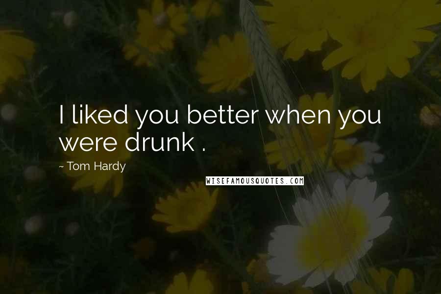 Tom Hardy Quotes: I liked you better when you were drunk .