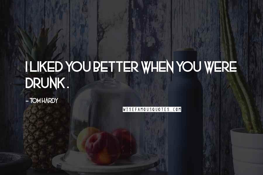 Tom Hardy Quotes: I liked you better when you were drunk .