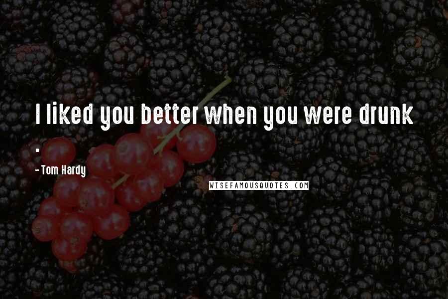 Tom Hardy Quotes: I liked you better when you were drunk .